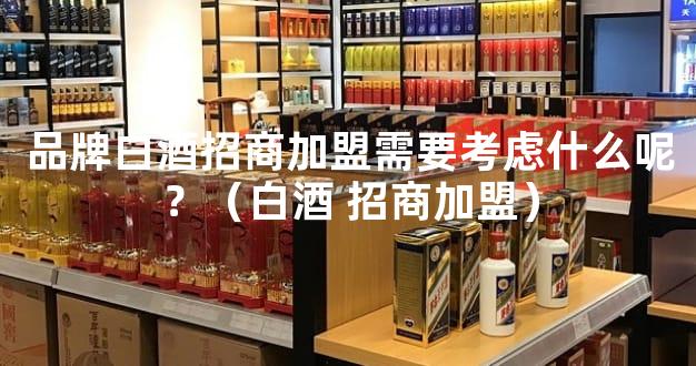 品牌白酒招商加盟需要考虑什么呢？（白酒 招商加盟）